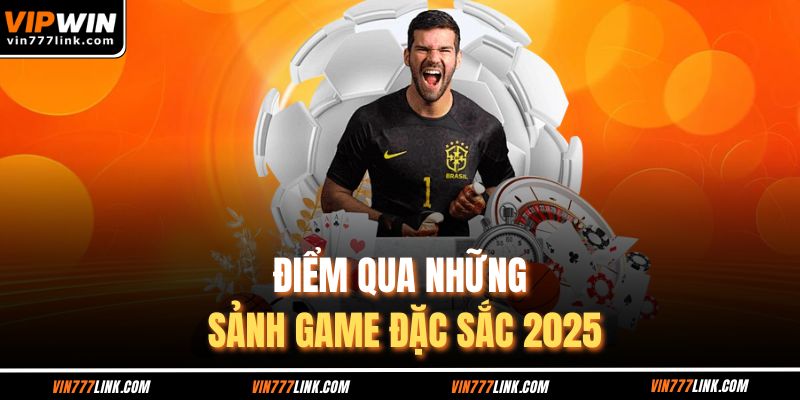 Điểm qua những sảnh game đặc sắc 2025